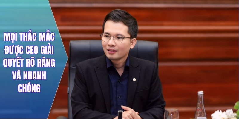 Mọi thắc mắc được CEO giải quyết rõ ràng và nhanh chóng