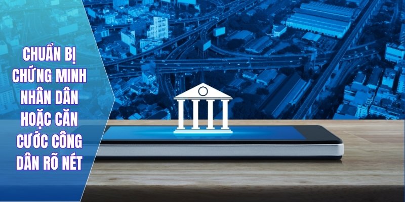 Chuẩn bị chứng minh nhân dân hoặc căn cước công dân rõ nét